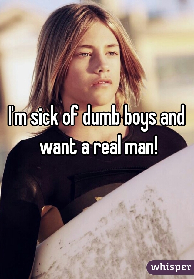 I'm sick of dumb boys and want a real man!