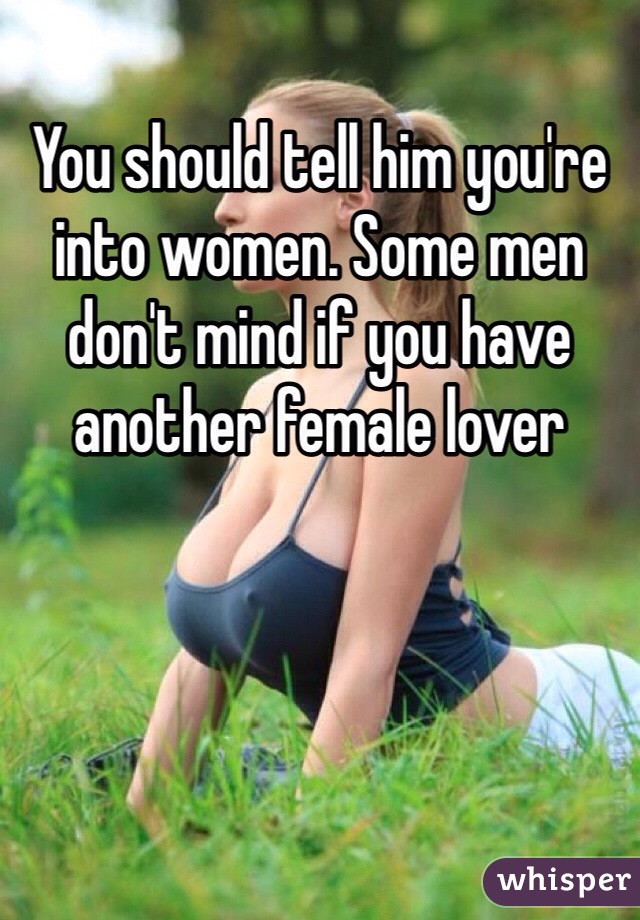 You should tell him you're into women. Some men don't mind if you have another female lover