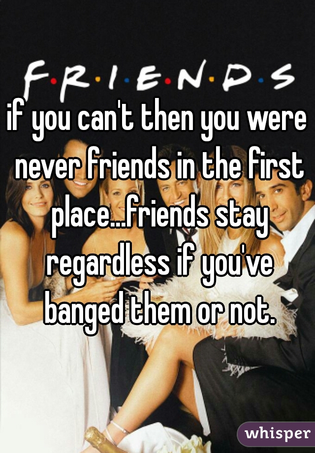 if you can't then you were never friends in the first place...friends stay regardless if you've banged them or not.