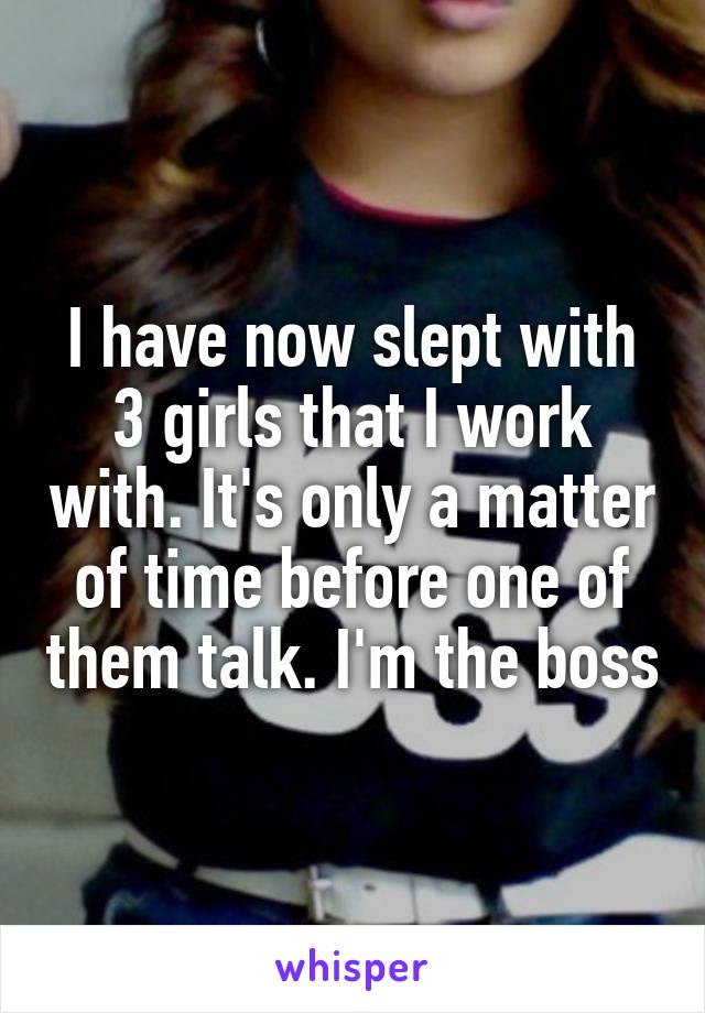 I have now slept with 3 girls that I work with. It's only a matter of time before one of them talk. I'm the boss