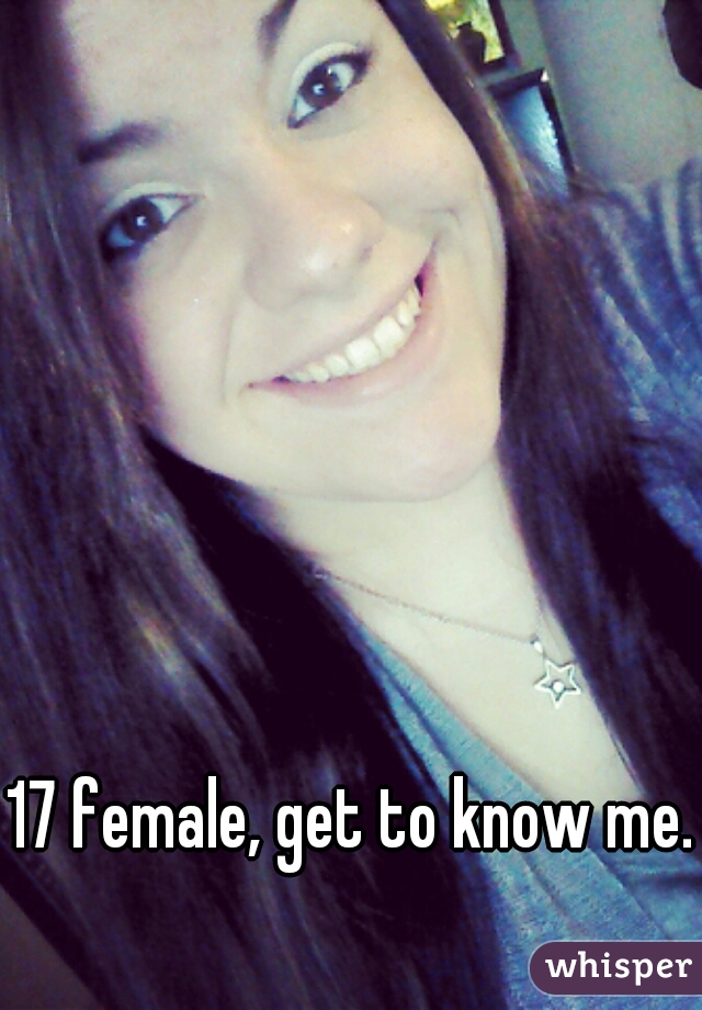 17 female, get to know me.
