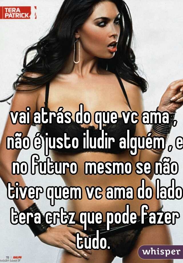 vai atrás do que vc ama , não é justo iludir alguém , e no futuro  mesmo se não tiver quem vc ama do lado tera crtz que pode fazer tudo. 