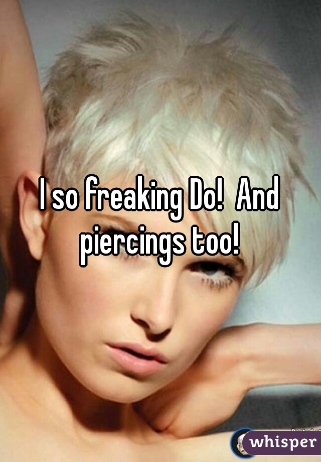 I so freaking Do!  And piercings too! 