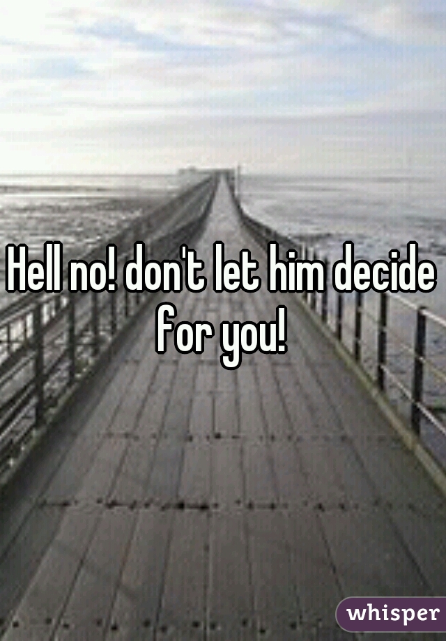 Hell no! don't let him decide for you! 