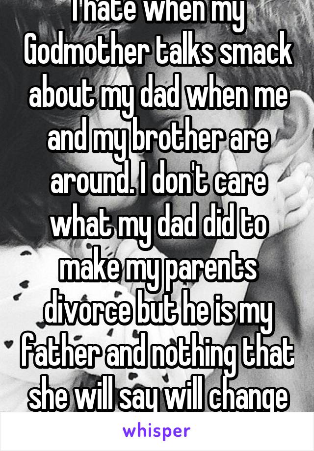 I hate when my Godmother talks smack about my dad when me and my brother are around. I don't care what my dad did to make my parents divorce but he is my father and nothing that she will say will change that