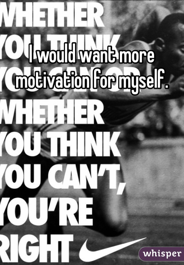 I would want more motivation for myself.