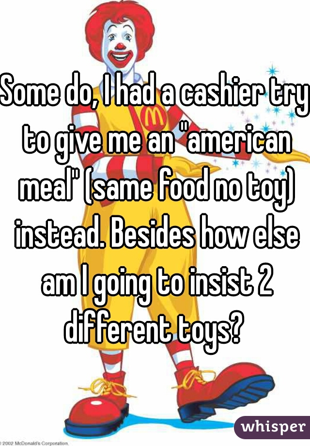 Some do, I had a cashier try to give me an "american meal" (same food no toy) instead. Besides how else am I going to insist 2 different toys? 