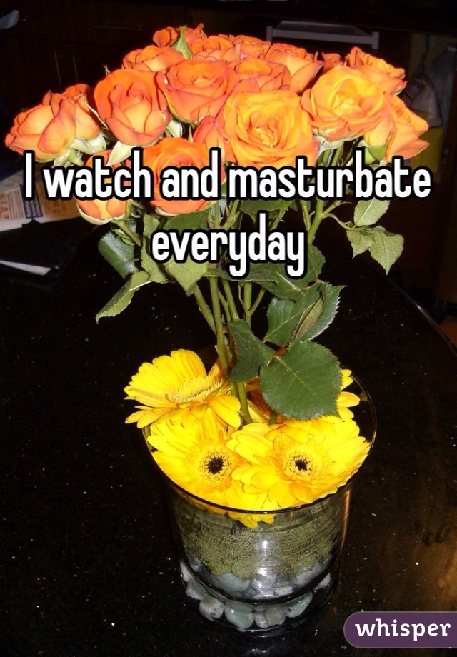 I watch and masturbate everyday 