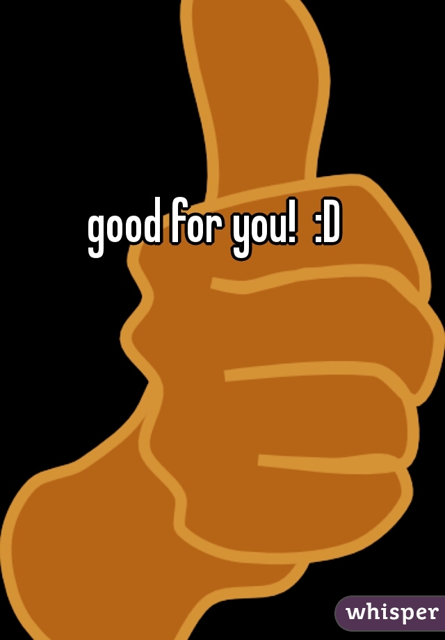 good for you!  :D 