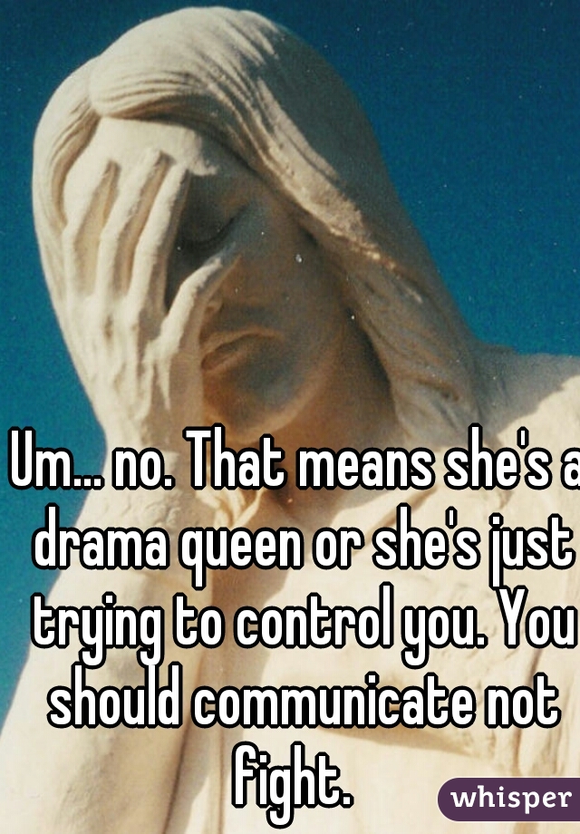 Um... no. That means she's a drama queen or she's just trying to control you. You should communicate not fight.  