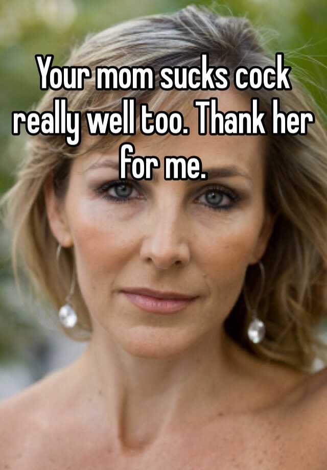 Your Mom Sucks Cock Really Well Too Thank Her For Me 