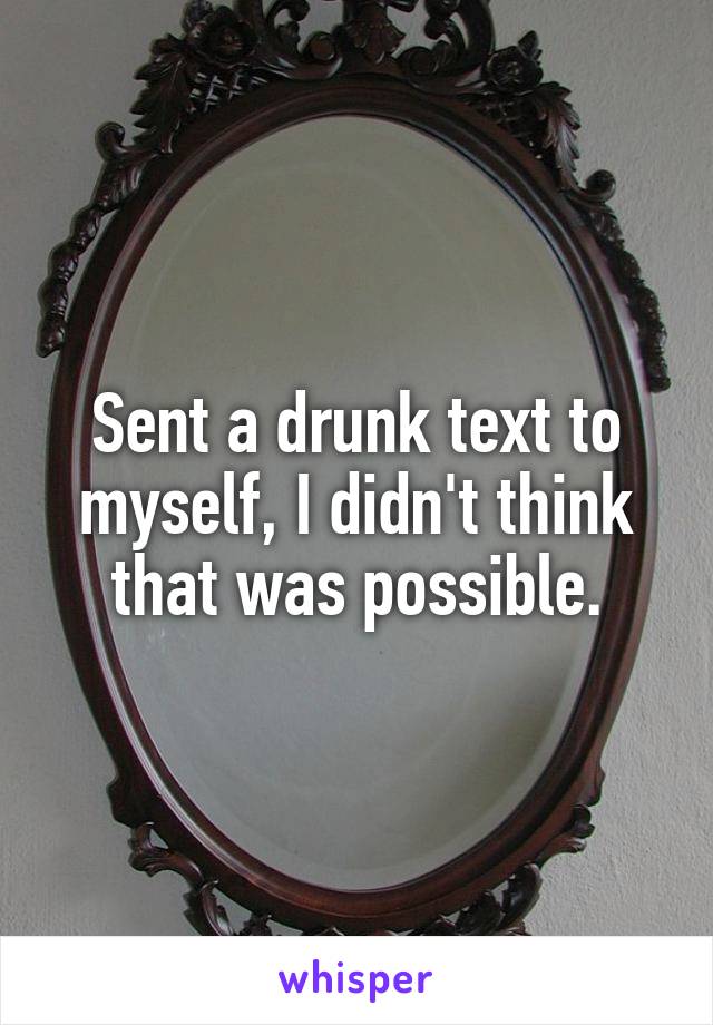 Sent a drunk text to myself, I didn't think that was possible.