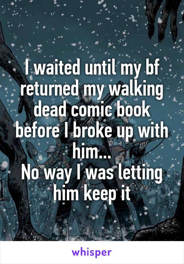I waited until my bf returned my walking dead comic book before I broke up with him...
No way I was letting him keep it