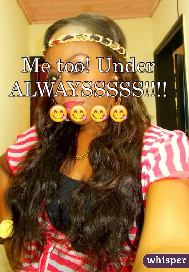 Me too! Under ALWAYSSSSS!!!! 😋😋😋😋