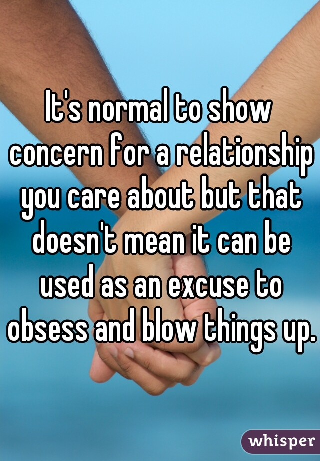 It's normal to show concern for a relationship you care about but that doesn't mean it can be used as an excuse to obsess and blow things up.