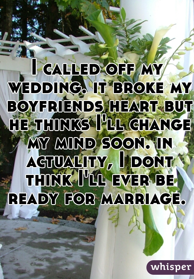 I called off my wedding. it broke my boyfriends heart but he thinks I'll change my mind soon. in actuality, I dont think I'll ever be ready for marriage. 