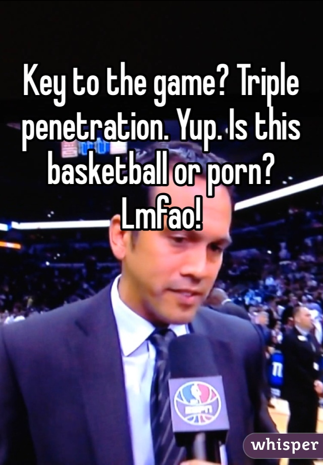 Key to the game? Triple penetration. Yup. Is this basketball or porn? Lmfao!