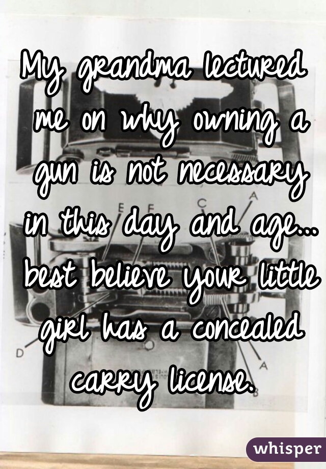 My grandma lectured me on why owning a gun is not necessary in this day and age... best believe your little girl has a concealed carry license. 