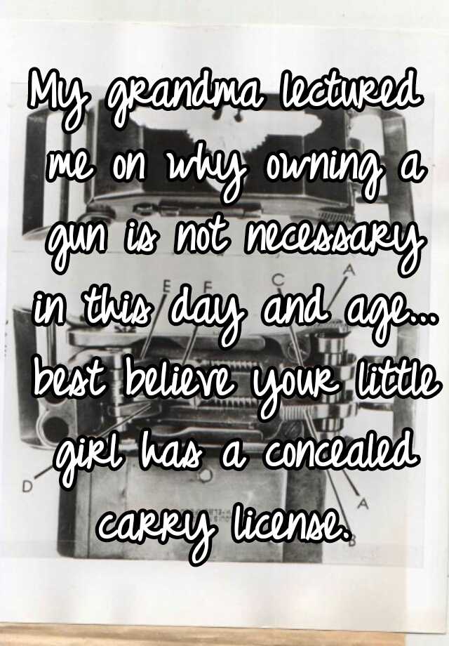 My grandma lectured me on why owning a gun is not necessary in this day and age... best believe your little girl has a concealed carry license. 