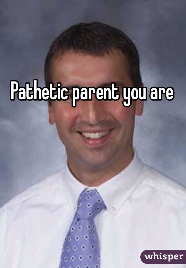 Pathetic parent you are 