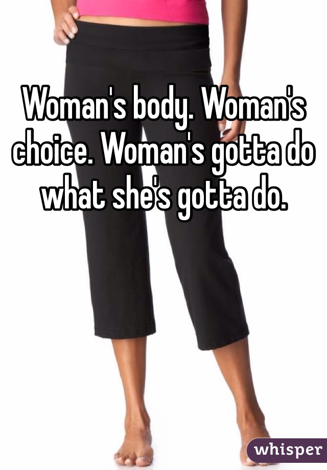 Woman's body. Woman's choice. Woman's gotta do what she's gotta do. 