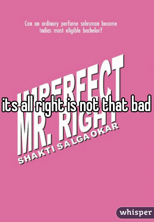 its all right is not that bad