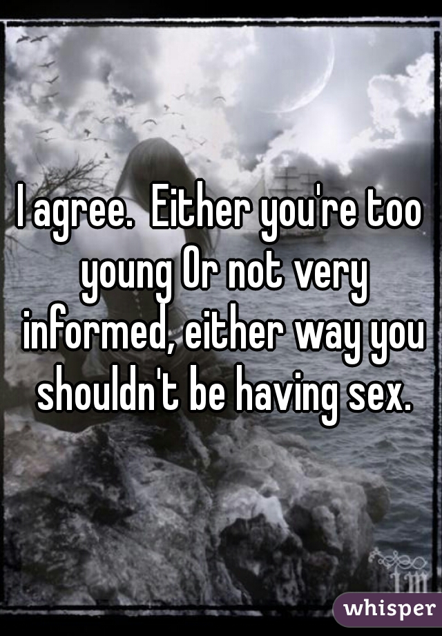 I agree.  Either you're too young Or not very informed, either way you shouldn't be having sex.