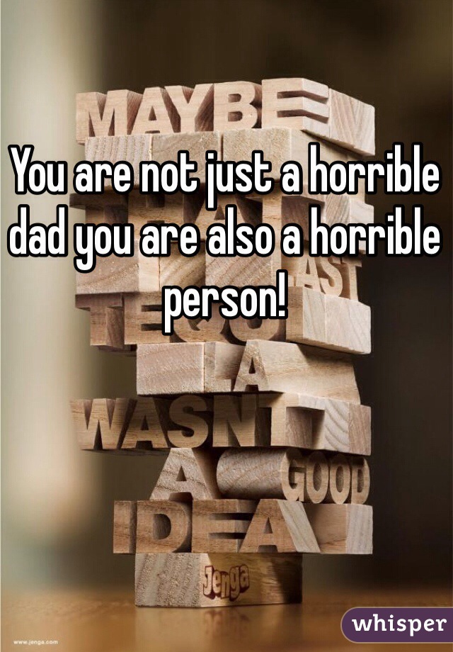 You are not just a horrible dad you are also a horrible person!