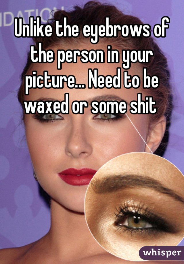 Unlike the eyebrows of the person in your picture... Need to be waxed or some shit 