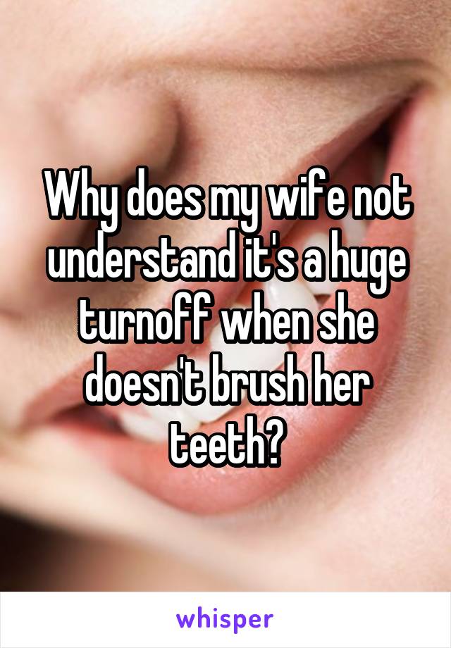 Why does my wife not understand it's a huge turnoff when she doesn't brush her teeth?