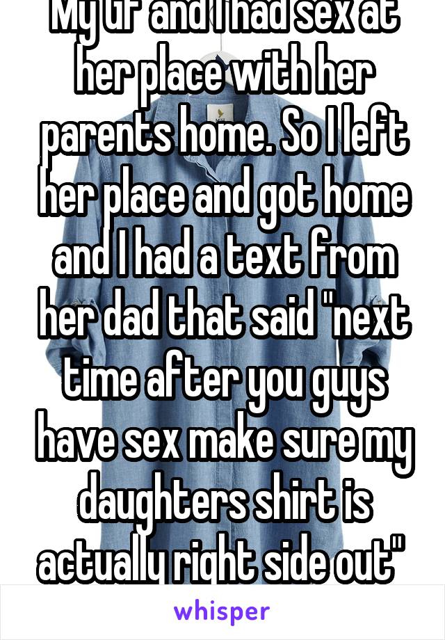 My GF and I had sex at her place with her parents home. So I left her place and got home and I had a text from her dad that said "next time after you guys have sex make sure my daughters shirt is actually right side out" 
I'm mortified