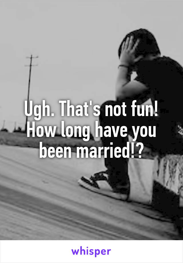 Ugh. That's not fun! How long have you been married!?