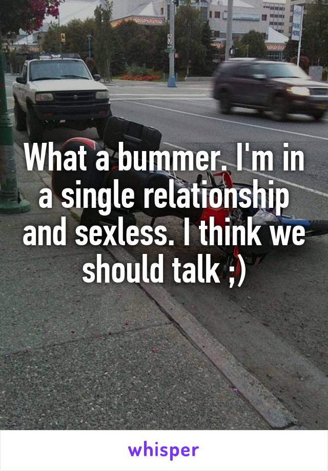 What a bummer. I'm in a single relationship and sexless. I think we should talk ;)
