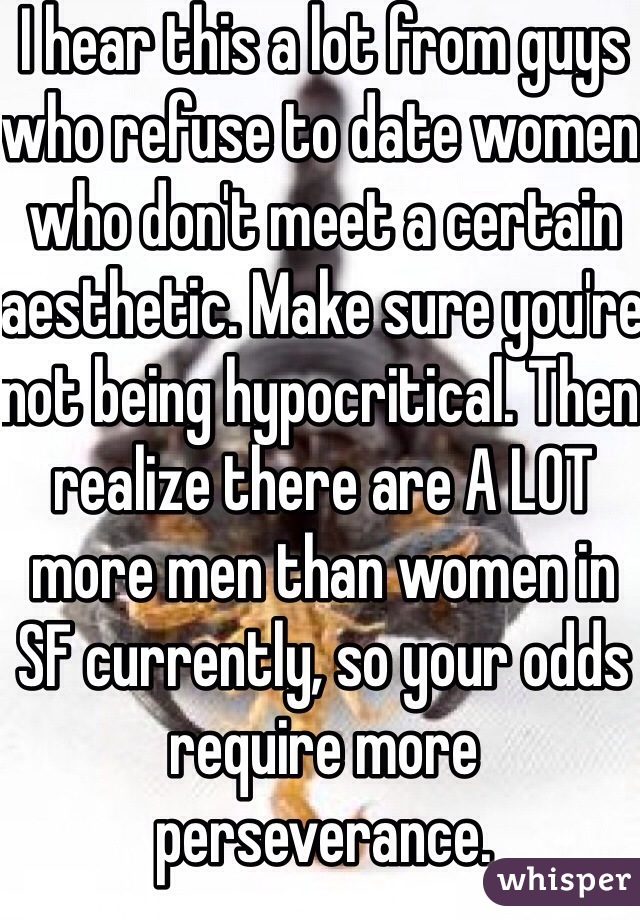 I hear this a lot from guys who refuse to date women who don't meet a certain aesthetic. Make sure you're not being hypocritical. Then realize there are A LOT more men than women in SF currently, so your odds require more perseverance. 