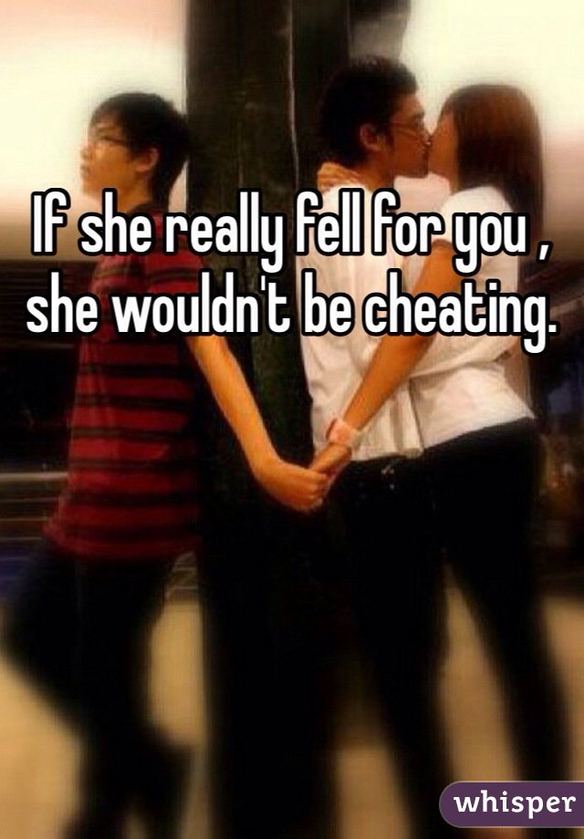 If she really fell for you , she wouldn't be cheating. 