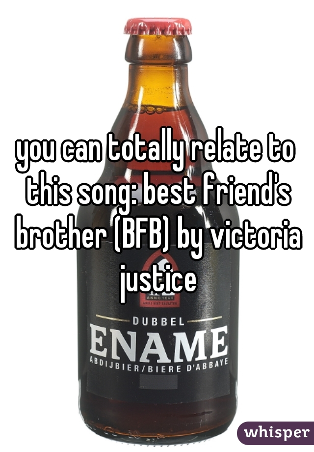 you can totally relate to this song: best friend's brother (BFB) by victoria justice