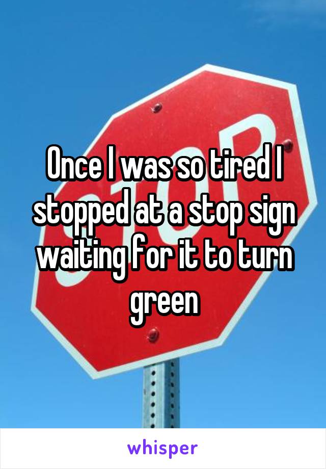 Once I was so tired I stopped at a stop sign waiting for it to turn green