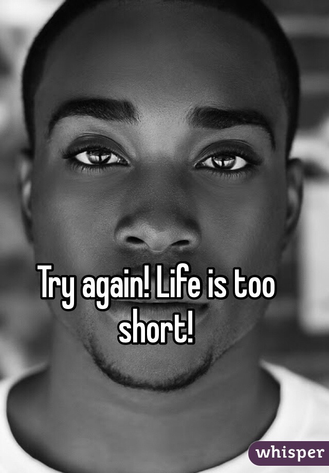 Try again! Life is too short! 