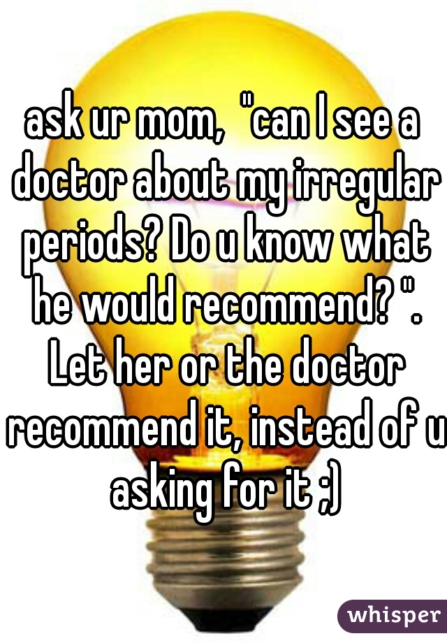 ask ur mom,  "can I see a doctor about my irregular periods? Do u know what he would recommend? ". Let her or the doctor recommend it, instead of u asking for it ;)