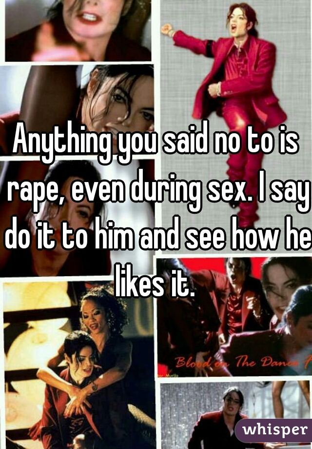 Anything you said no to is rape, even during sex. I say do it to him and see how he likes it. 