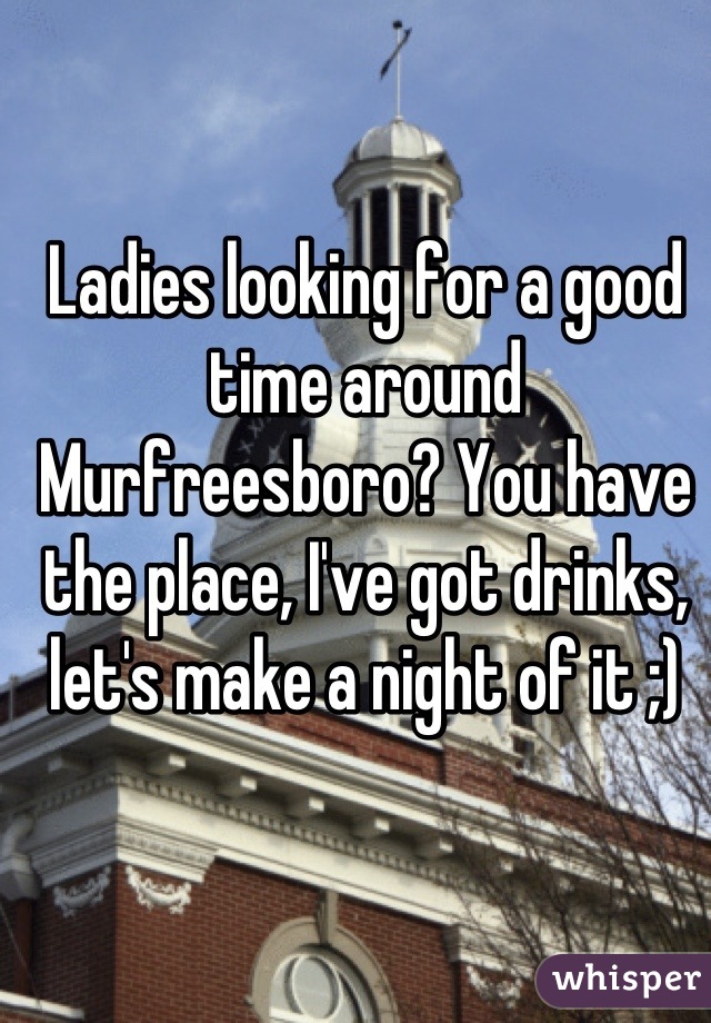 Ladies looking for a good time around Murfreesboro? You have the place, I've got drinks, let's make a night of it ;)