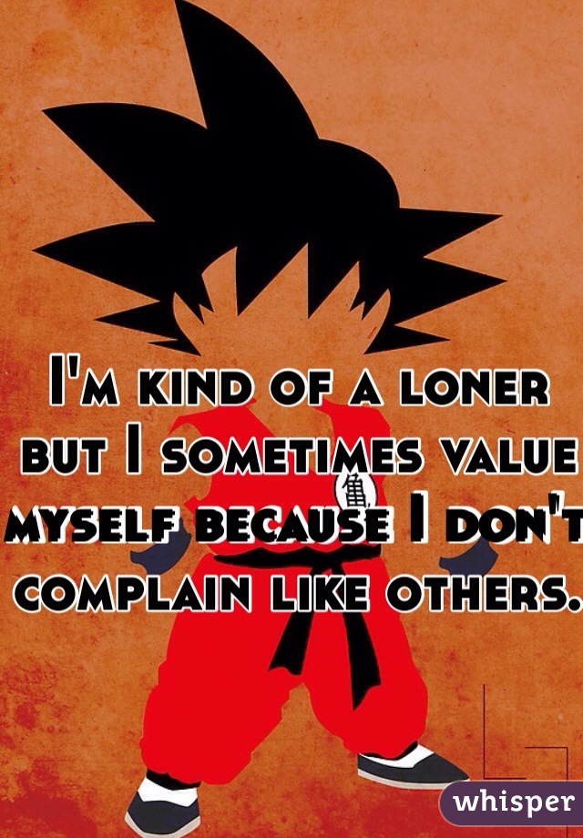 I'm kind of a loner but I sometimes value myself because I don't complain like others.
