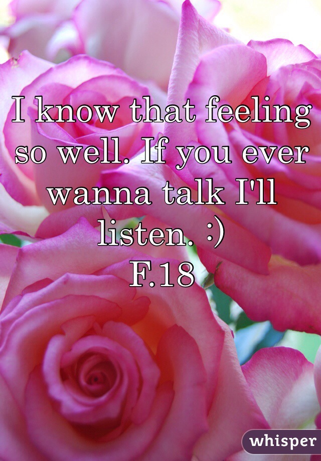 I know that feeling so well. If you ever wanna talk I'll listen. :) 
F.18