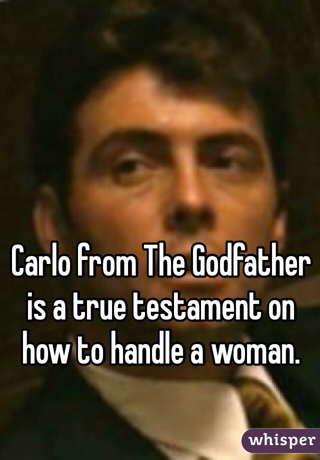 Carlo from The Godfather is a true testament on how to handle a woman. 