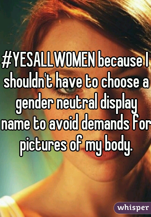 #YESALLWOMEN because I shouldn't have to choose a gender neutral display name to avoid demands for pictures of my body.