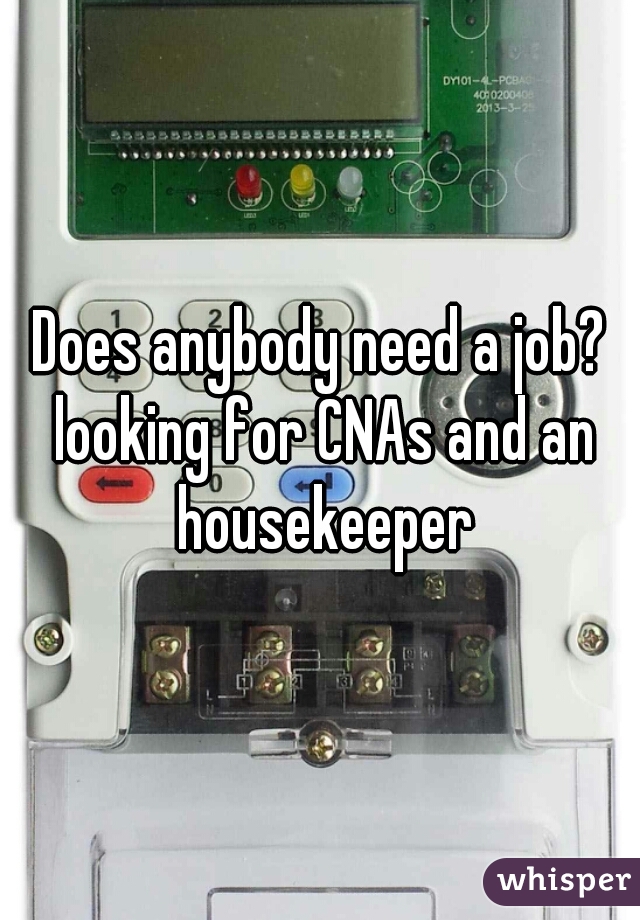 Does anybody need a job? looking for CNAs and an housekeeper