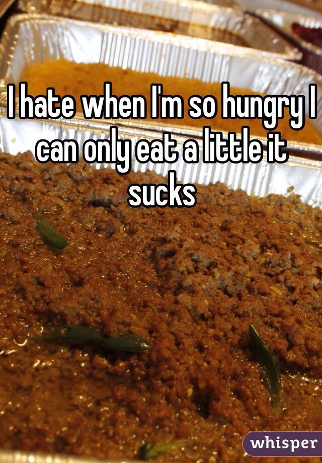 I hate when I'm so hungry I can only eat a little it sucks 