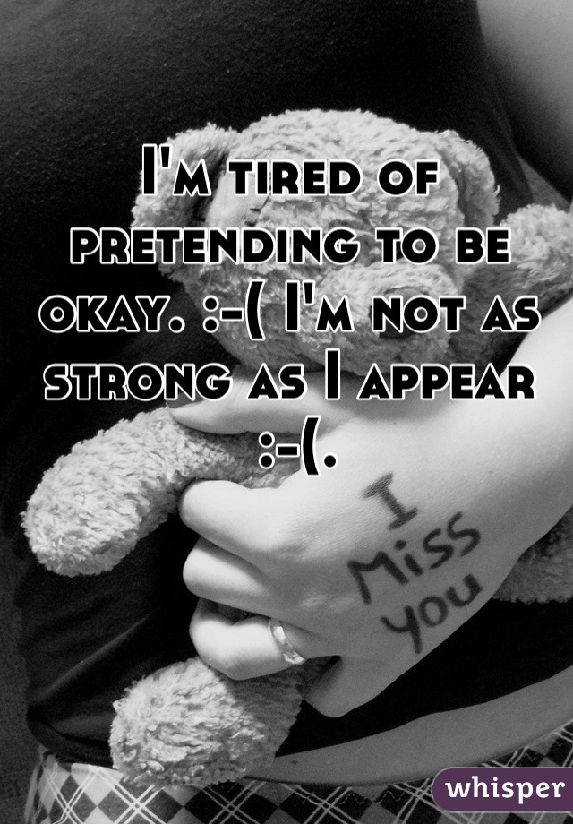 I'm tired of pretending to be okay. :-( I'm not as strong as I appear
 :-(.