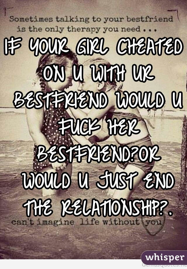 IF YOUR GIRL CHEATED ON U WITH UR BESTFRIEND WOULD U FUCK HER BESTFRIEND?OR WOULD U JUST END THE RELATIONSHIP?.
