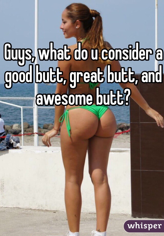 Guys, what do u consider a good butt, great butt, and awesome butt?